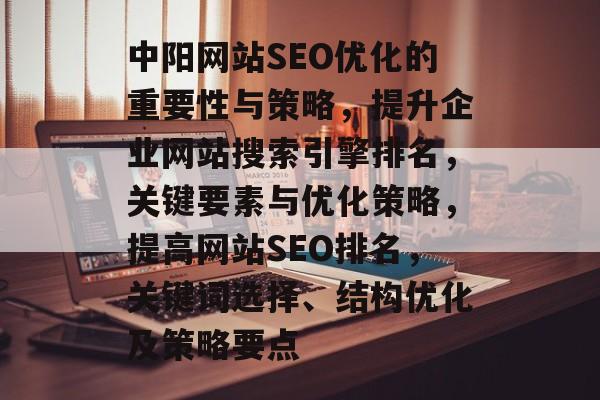 中阳网站SEO优化的重要性与策略，提升企业网站搜索引擎排名，关键要素与优化策略，提高网站SEO排名，关键词选择、结构优化及策略要点