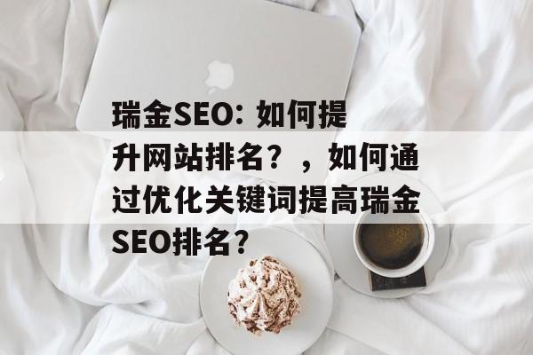 瑞金SEO: 如何提升网站排名？，如何通过优化关键词提高瑞金SEO排名？