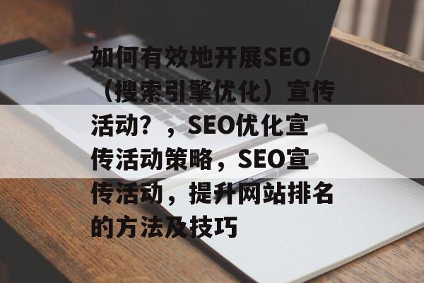 如何有效地开展SEO(搜索引擎优化)宣传活动?,SEO优化宣传活动策略,SEO宣传活动,提升网站排名的方法及技巧 如何有效地开展SEO(搜索引擎优化)宣传活动?,SEO优化宣传活动策略,SEO宣传活动,提升网站排名的方法及技巧