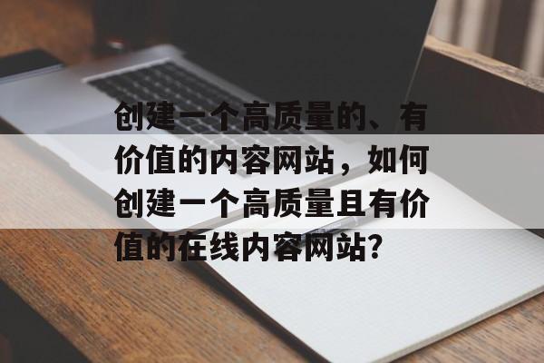 创建一个高质量的、有价值的内容网站,如何创建一个高质量且有价值的在线内容网站? 创建一个高质量的、有价值的内容网站,如何创建一个高质量且有价值的在线内容网站?