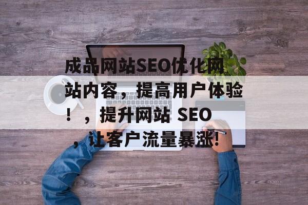 成品网站SEO优化网站内容,提高用户体验!,提升网站 SEO ,让客户流量暴涨! 成品网站SEO优化网站内容,提高用户体验!,提升网站 SEO ,让客户流量暴涨!
