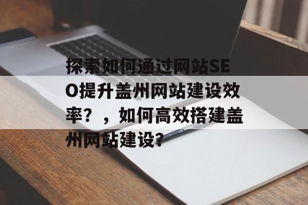 探索如何通过网站SEO提升盖州网站建设效率?,如何高效搭建盖州网站建设? 探索如何通过网站SEO提升盖州网站建设效率?,如何高效搭建盖州网站建设?