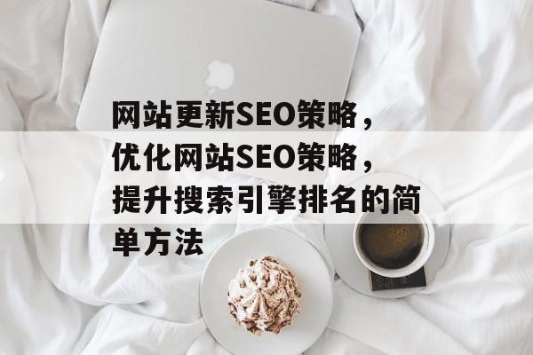 网站更新SEO策略，优化网站SEO策略，提升搜索引擎排名的简单方法