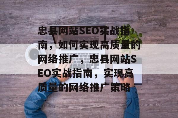 忠县网站SEO实战指南，如何实现高质量的网络推广，忠县网站SEO实战指南，实现高质量的网络推广策略