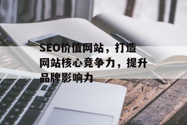 SEO价值网站，打造网站核心竞争力，提升品牌影响力