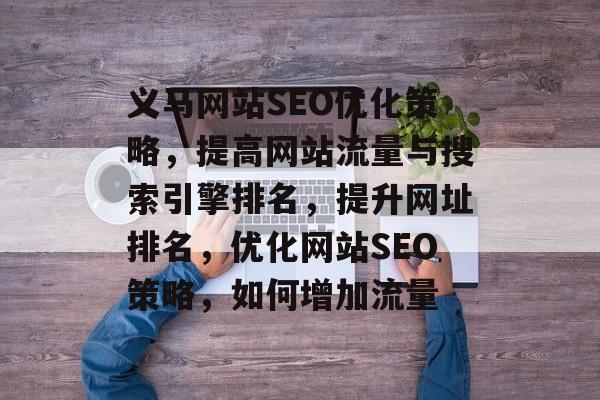 义马网站SEO优化策略，提高网站流量与搜索引擎排名，提升网址排名，优化网站SEO策略，如何增加流量