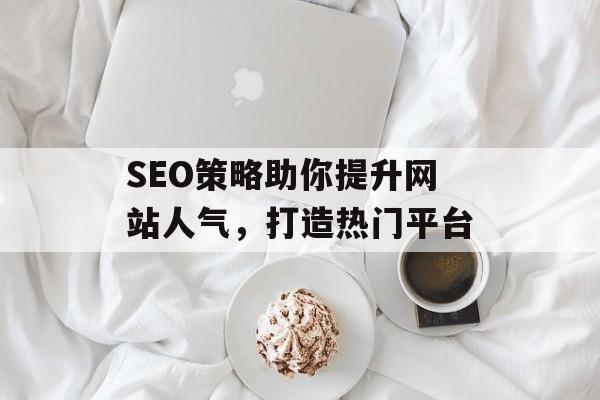 SEO策略助你提升网站人气，打造热门平台