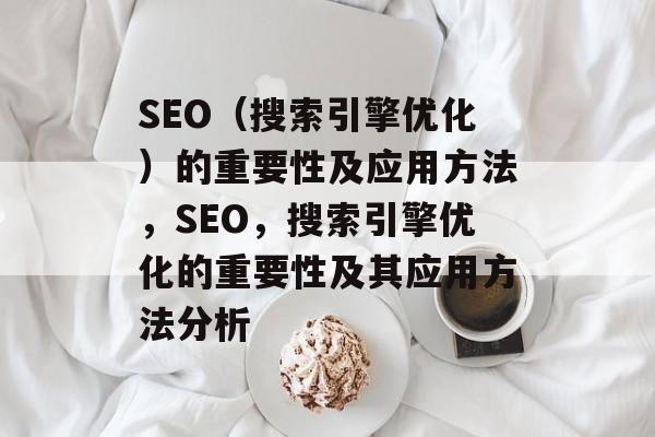 SEO（搜索引擎优化）的重要性及应用方法，SEO，搜索引擎优化的重要性及其应用方法分析
