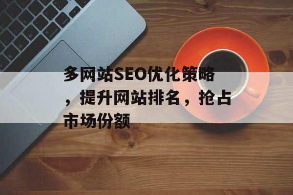 多网站SEO优化策略，提升网站排名，抢占市场份额