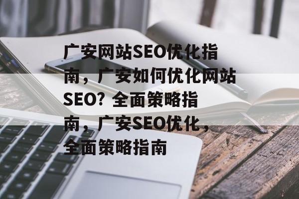 广安网站SEO优化指南,广安如何优化网站SEO? 全面策略指南,广安SEO优化,全面策略指南 广安网站SEO优化指南,广安如何优化网站SEO? 全面策略指南,广安SEO优化,全面策略指南