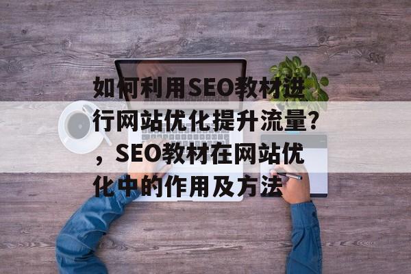 如何利用SEO教材进行网站优化提升流量?,SEO教材在网站优化中的作用及方法 如何利用SEO教材进行网站优化提升流量?,SEO教材在网站优化中的作用及方法