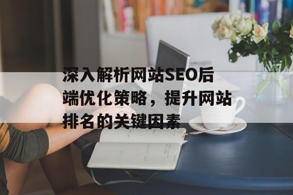 深入解析网站SEO后端优化策略,提升网站排名的关键因素 深入解析网站SEO后端优化策略,提升网站排名的关键因素