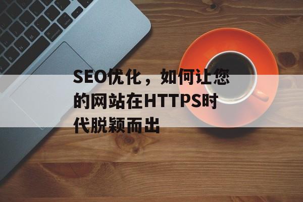 SEO优化，如何让您的网站在HTTPS时代脱颖而出
