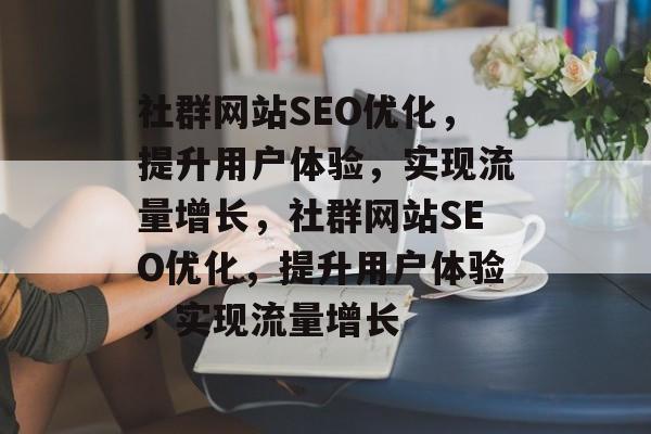 社群网站SEO优化,提升用户体验,实现流量增长,社群网站SEO优化,提升用户体验,实现流量增长 社群网站SEO优化,提升用户体验,实现流量增长,社群网站SEO优化,提升用户体验,实现流量增长