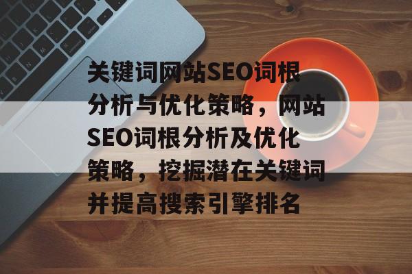 关键词网站SEO词根分析与优化策略,网站SEO词根分析及优化策略,挖掘潜在关键词并提高搜索引擎排名 关键词网站SEO词根分析与优化策略,网站SEO词根分析及优化策略,挖掘潜在关键词并提高搜索引擎排名