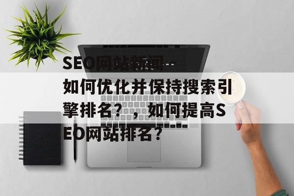 SEO网站新闻 - 如何优化并保持搜索引擎排名?,如何提高SEO网站排名? SEO网站新闻 - 如何优化并保持搜索引擎排名?,如何提高SEO网站排名?