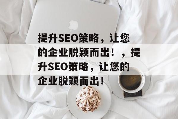 提升SEO策略,让您的企业脱颖而出!,提升SEO策略,让您的企业脱颖而出! 提升SEO策略,让您的企业脱颖而出!,提升SEO策略,让您的企业脱颖而出!