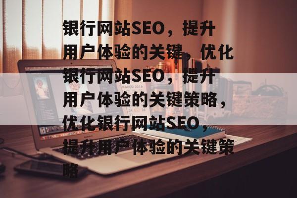 银行网站SEO，提升用户体验的关键，优化银行网站SEO，提升用户体验的关键策略，优化银行网站SEO，提升用户体验的关键策略