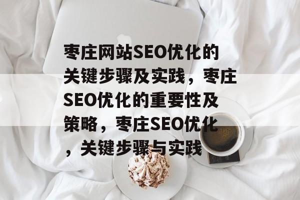 枣庄网站SEO优化的关键步骤及实践,枣庄SEO优化的重要性及策略,枣庄SEO优化,关键步骤与实践 枣庄网站SEO优化的关键步骤及实践,枣庄SEO优化的重要性及策略,枣庄SEO优化,关键步骤与实践