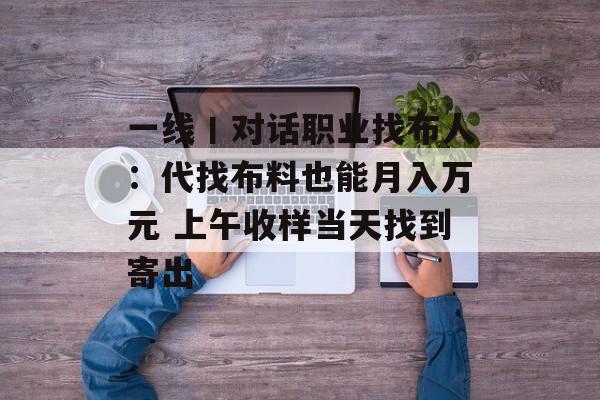 一线丨对话职业找布人:代找布料也能月入万元 上午收样当天找到寄出 一线丨对话职业找布人:代找布料也能月入万元 上午收样当天找到寄出
