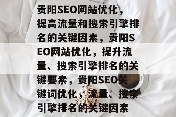 贵阳SEO网站优化，提高流量和搜索引擎排名的关键因素，贵阳SEO网站优化，提升流量、搜索引擎排名的关键要素，贵阳SEO关键词优化，流量、搜索引擎排名的关键因素