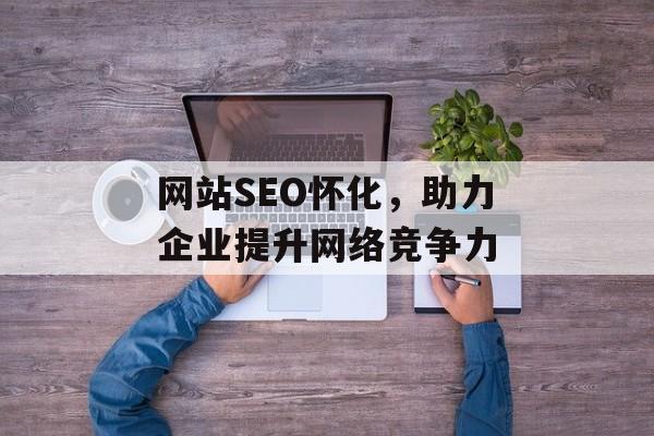 网站SEO怀化,助力企业提升网络竞争力 网站SEO怀化,助力企业提升网络竞争力