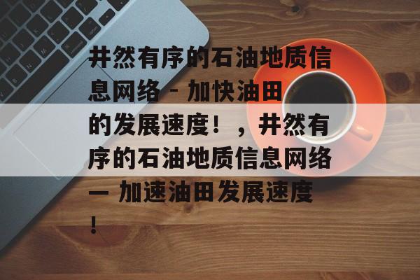 井然有序的石油地质信息网络 - 加快油田的发展速度!,井然有序的石油地质信息网络— 加速油田发展速度! 井然有序的石油地质信息网络 - 加快油田的发展速度!,井然有序的石油地质信息网络— 加速油田发展速度!