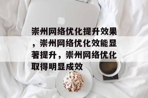 崇州网络优化提升效果,崇州网络优化效能显著提升,崇州网络优化取得明显成效 崇州网络优化提升效果,崇州网络优化效能显著提升,崇州网络优化取得明显成效