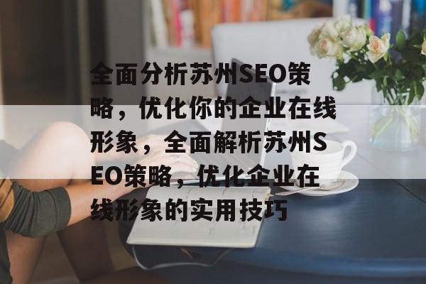 全面分析苏州SEO策略,优化你的企业在线形象,全面解析苏州SEO策略,优化企业在线形象的实用技巧 全面分析苏州SEO策略,优化你的企业在线形象,全面解析苏州SEO策略,优化企业在线形象的实用技巧