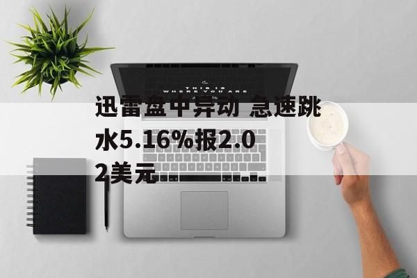 迅雷盘中异动 急速跳水5.16%报2.02美元 迅雷盘中异动 急速跳水5.16%报2.02美元