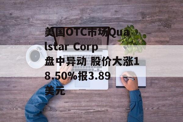 美国OTC市场Qualstar Corp盘中异动 股价大涨18.50%报3.89美元 美国OTC市场Qualstar Corp盘中异动 股价大涨18.50%报3.89美元