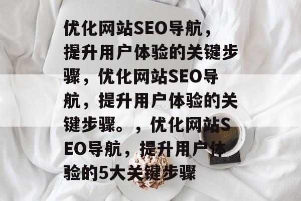 优化网站SEO导航,提升用户体验的关键步骤,优化网站SEO导航,提升用户体验的关键步骤。,优化网站SEO导航,提升用户体验的5大关键步骤 优化网站SEO导航,提升用户体验的关键步骤,优化网站SEO导航,提升用户体验的关键步骤。,优化网站SEO导航,提升用户体验的5大关键步骤