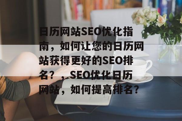 日历网站SEO优化指南,如何让您的日历网站获得更好的SEO排名?,SEO优化日历网站,如何提高排名? 日历网站SEO优化指南,如何让您的日历网站获得更好的SEO排名?,SEO优化日历网站,如何提高排名?