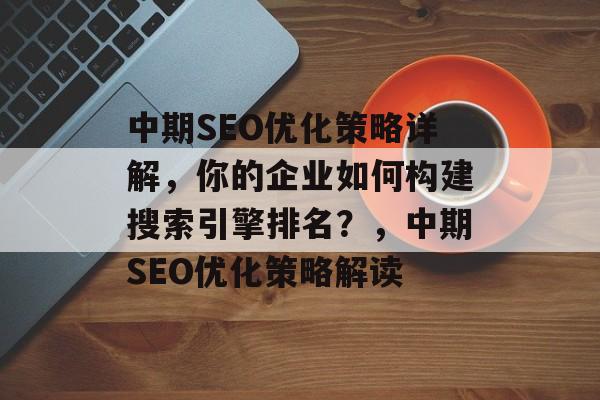 中期SEO优化策略详解,你的企业如何构建搜索引擎排名?,中期SEO优化策略解读 中期SEO优化策略详解,你的企业如何构建搜索引擎排名?,中期SEO优化策略解读