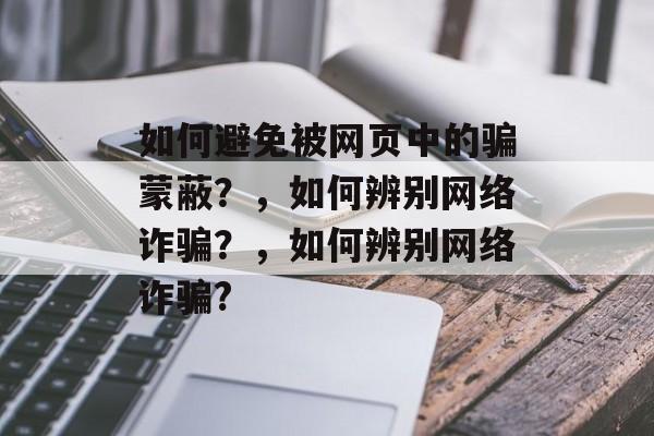 如何避免被网页中的骗蒙蔽?,如何辨别网络诈骗?,如何辨别网络诈骗? 如何避免被网页中的骗蒙蔽?,如何辨别网络诈骗?,如何辨别网络诈骗?