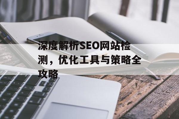 深度解析SEO网站检测,优化工具与策略全攻略 深度解析SEO网站检测,优化工具与策略全攻略