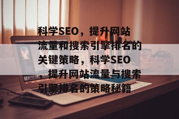 科学SEO，提升网站流量和搜索引擎排名的关键策略，科学SEO，提升网站流量与搜索引擎排名的策略秘籍