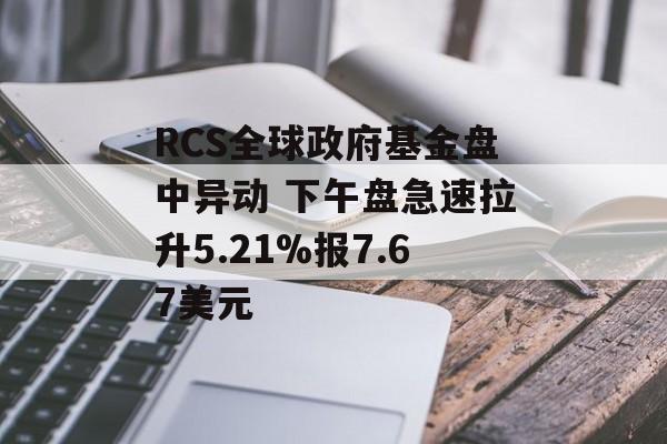 RCS全球政府基金盘中异动 下午盘急速拉升5.21%报7.67美元