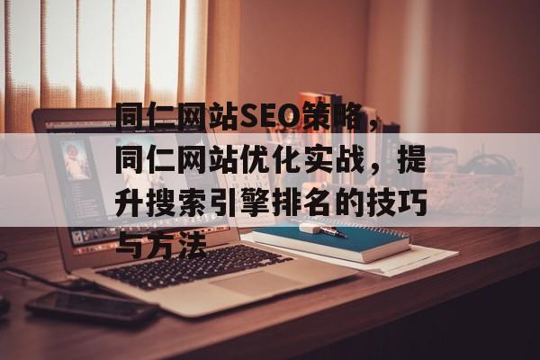 同仁网站SEO策略，同仁网站优化实战，提升搜索引擎排名的技巧与方法