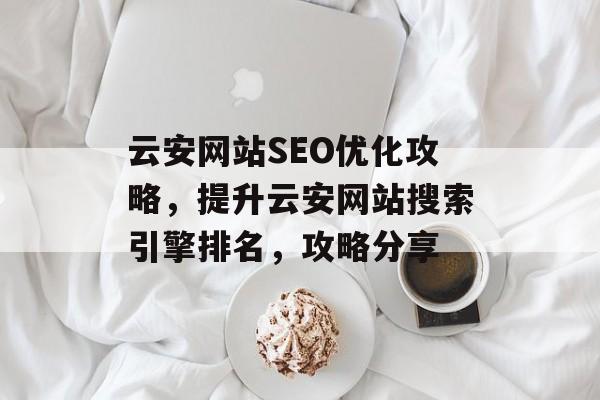 云安网站SEO优化攻略,提升云安网站搜索引擎排名,攻略分享 云安网站SEO优化攻略,提升云安网站搜索引擎排名,攻略分享