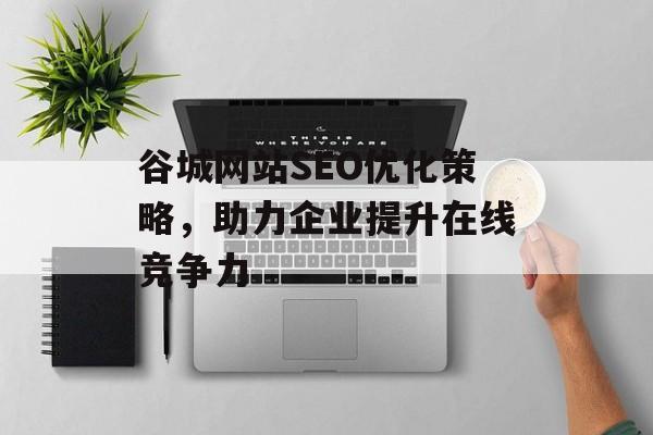 谷城网站SEO优化策略,助力企业提升在线竞争力 谷城网站SEO优化策略,助力企业提升在线竞争力