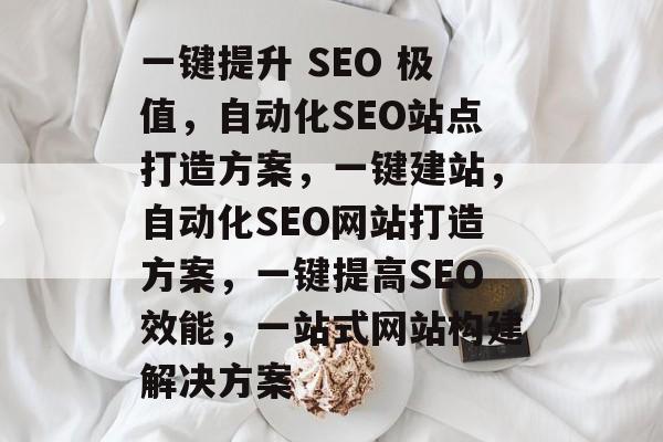一键提升 SEO 极值,自动化SEO站点打造方案,一键建站,自动化SEO网站打造方案,一键提高SEO效能,一站式网站构建解决方案 一键提升 SEO 极值,自动化SEO站点打造方案,一键建站,自动化SEO网站打造方案,一键提高SEO效能,一站式网站构建解决方案