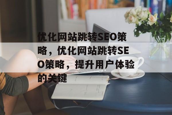 优化网站跳转SEO策略,优化网站跳转SEO策略,提升用户体验的关键 优化网站跳转SEO策略,优化网站跳转SEO策略,提升用户体验的关键