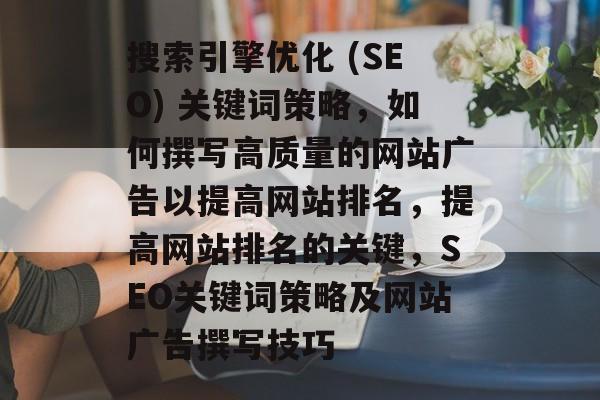 搜索引擎优化 (SEO) 关键词策略,如何撰写高质量的网站广告以提高网站排名,提高网站排名的关键,SEO关键词策略及网站广告撰写技巧 搜索引擎优化 (SEO) 关键词策略,如何撰写高质量的网站广告以提高网站排名,提高网站排名的关键,SEO关键词策略及网站广告撰写技巧
