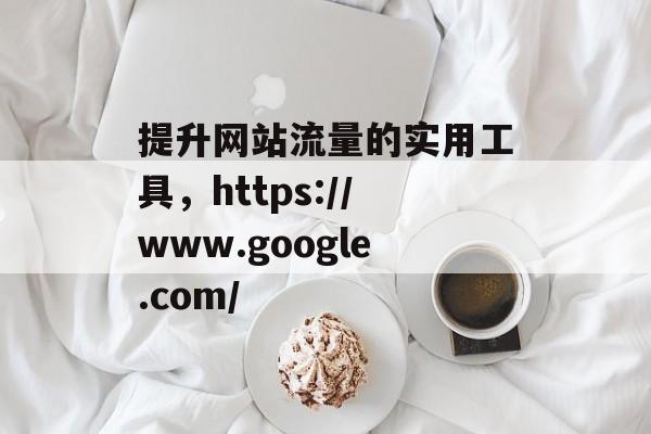 提升网站流量的实用工具,https://www.google.com/ 提升网站流量的实用工具,https://www.google.com/