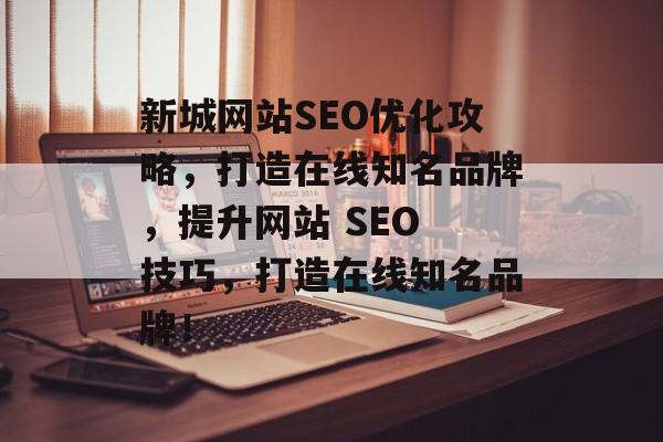 新城网站SEO优化攻略,打造在线知名品牌,提升网站 SEO 技巧,打造在线知名品牌! 新城网站SEO优化攻略,打造在线知名品牌,提升网站 SEO 技巧,打造在线知名品牌!