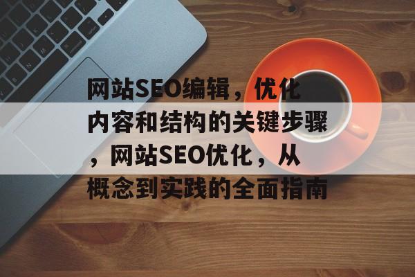 网站SEO编辑,优化内容和结构的关键步骤,网站SEO优化,从概念到实践的全面指南 网站SEO编辑,优化内容和结构的关键步骤,网站SEO优化,从概念到实践的全面指南
