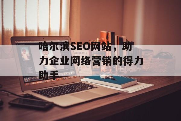哈尔滨SEO网站,助力企业网络营销的得力助手 哈尔滨SEO网站,助力企业网络营销的得力助手