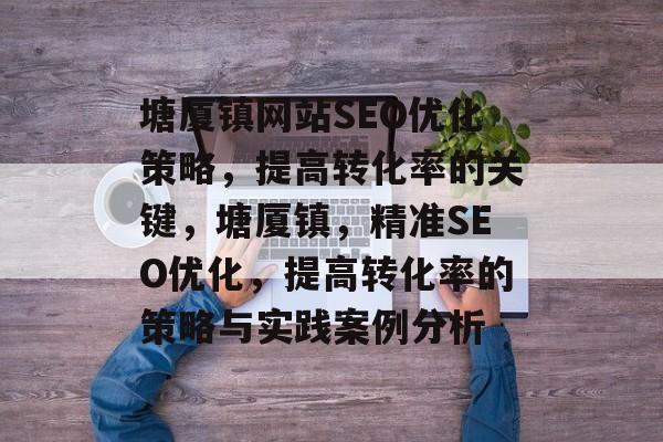 塘厦镇网站SEO优化策略,提高转化率的关键,塘厦镇,精准SEO优化,提高转化率的策略与实践案例分析 塘厦镇网站SEO优化策略,提高转化率的关键,塘厦镇,精准SEO优化,提高转化率的策略与实践案例分析