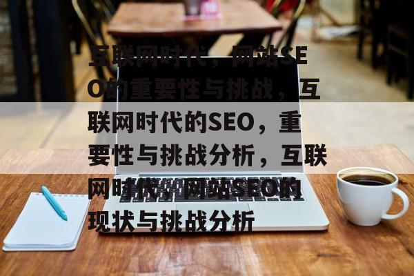 互联网时代,网站SEO的重要性与挑战,互联网时代的SEO,重要性与挑战分析,互联网时代,网站SEO的现状与挑战分析 互联网时代,网站SEO的重要性与挑战,互联网时代的SEO,重要性与挑战分析,互联网时代,网站SEO的现状与挑战分析